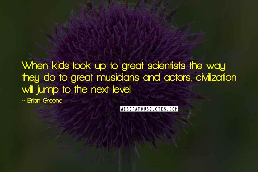 Brian Greene Quotes: When kids look up to great scientists the way they do to great musicians and actors, civilization will jump to the next level