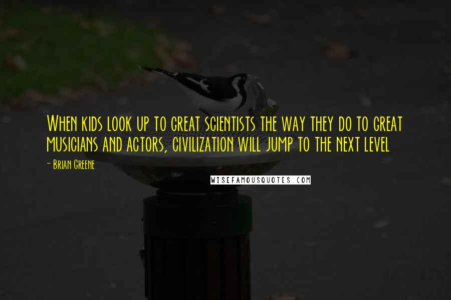 Brian Greene Quotes: When kids look up to great scientists the way they do to great musicians and actors, civilization will jump to the next level