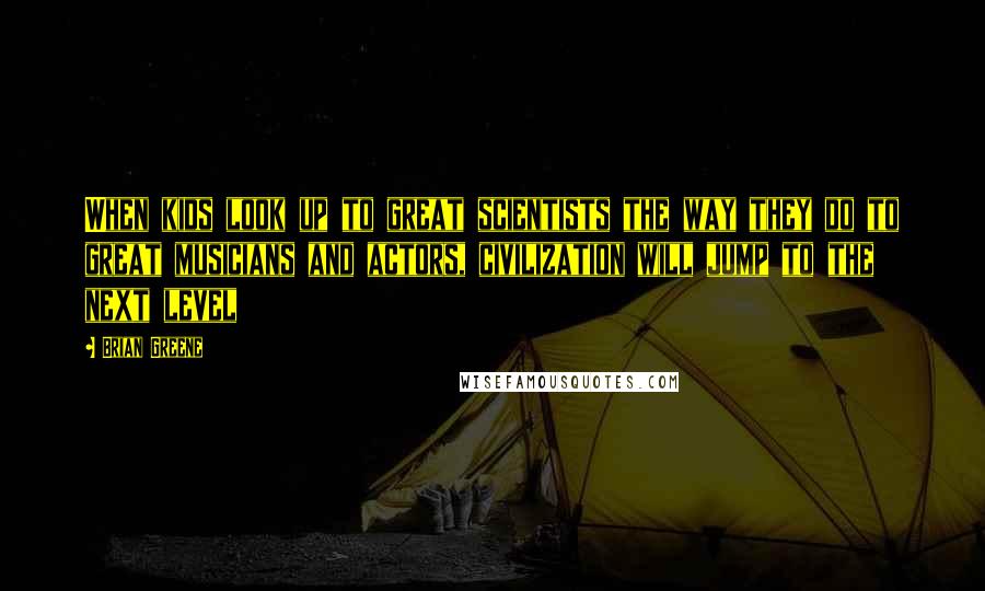 Brian Greene Quotes: When kids look up to great scientists the way they do to great musicians and actors, civilization will jump to the next level