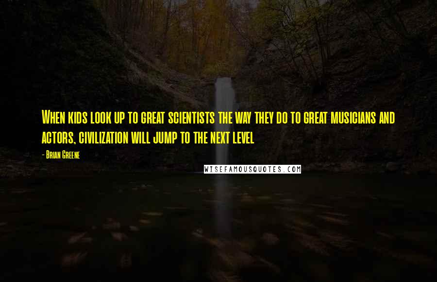 Brian Greene Quotes: When kids look up to great scientists the way they do to great musicians and actors, civilization will jump to the next level