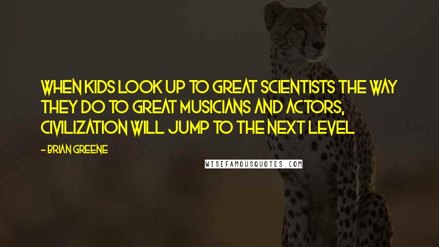 Brian Greene Quotes: When kids look up to great scientists the way they do to great musicians and actors, civilization will jump to the next level