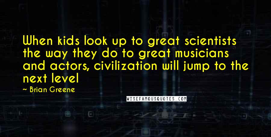 Brian Greene Quotes: When kids look up to great scientists the way they do to great musicians and actors, civilization will jump to the next level