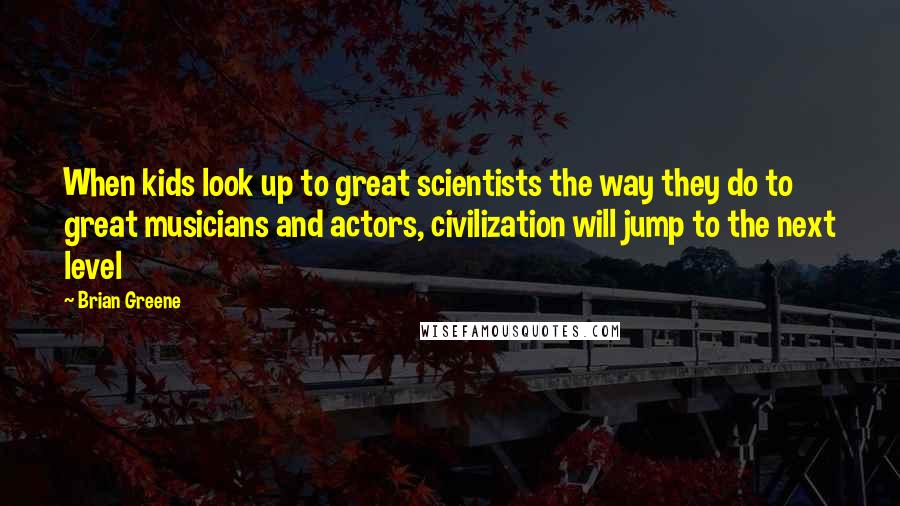 Brian Greene Quotes: When kids look up to great scientists the way they do to great musicians and actors, civilization will jump to the next level