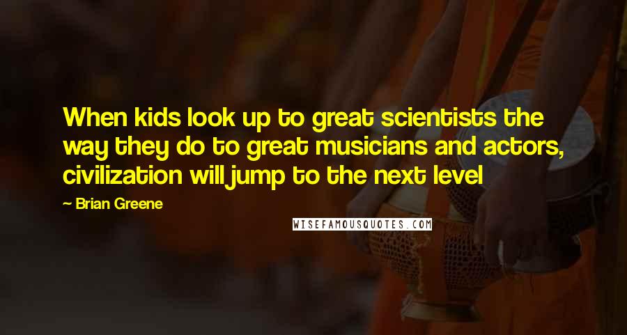 Brian Greene Quotes: When kids look up to great scientists the way they do to great musicians and actors, civilization will jump to the next level