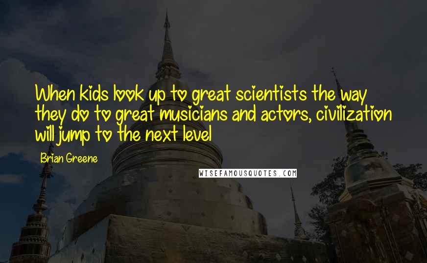 Brian Greene Quotes: When kids look up to great scientists the way they do to great musicians and actors, civilization will jump to the next level