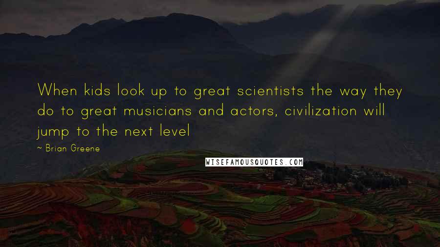 Brian Greene Quotes: When kids look up to great scientists the way they do to great musicians and actors, civilization will jump to the next level