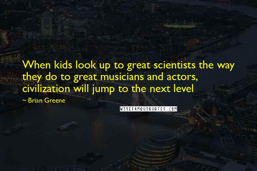 Brian Greene Quotes: When kids look up to great scientists the way they do to great musicians and actors, civilization will jump to the next level