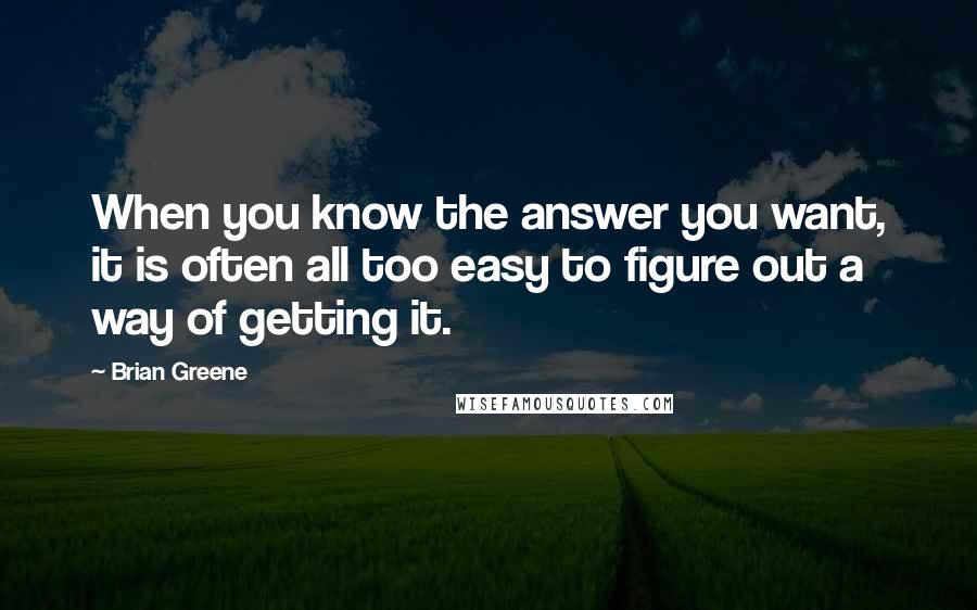 Brian Greene Quotes: When you know the answer you want, it is often all too easy to figure out a way of getting it.