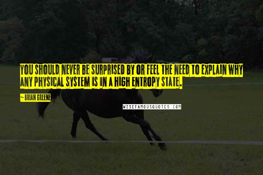 Brian Greene Quotes: You should never be surprised by or feel the need to explain why any physical system is in a high entropy state.