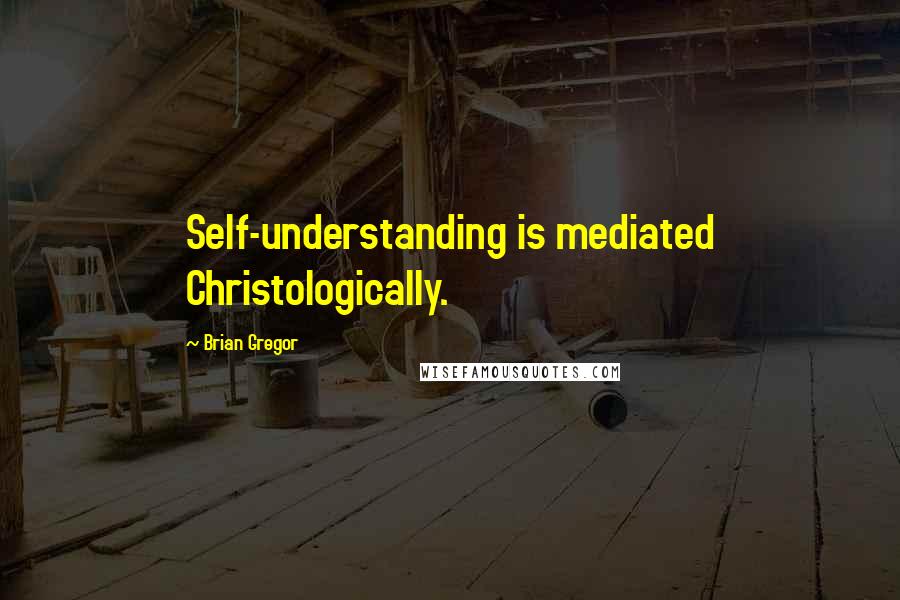 Brian Gregor Quotes: Self-understanding is mediated Christologically.