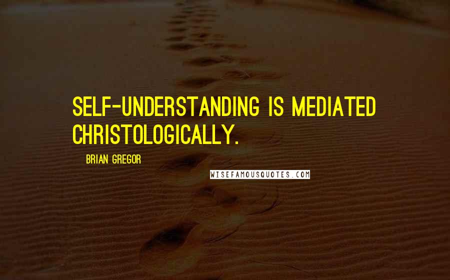 Brian Gregor Quotes: Self-understanding is mediated Christologically.