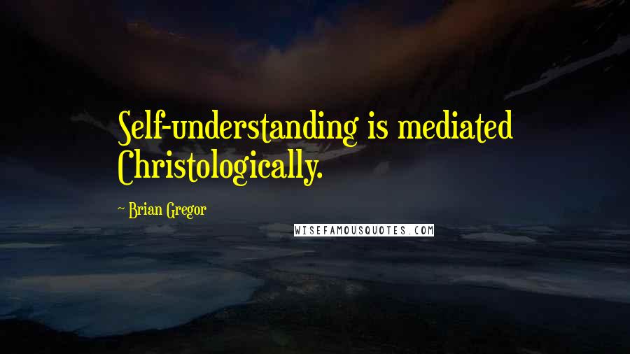 Brian Gregor Quotes: Self-understanding is mediated Christologically.