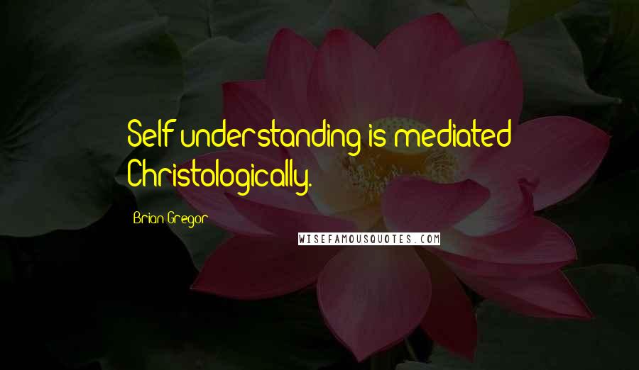 Brian Gregor Quotes: Self-understanding is mediated Christologically.