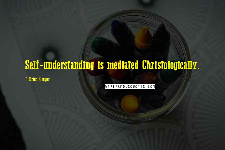 Brian Gregor Quotes: Self-understanding is mediated Christologically.