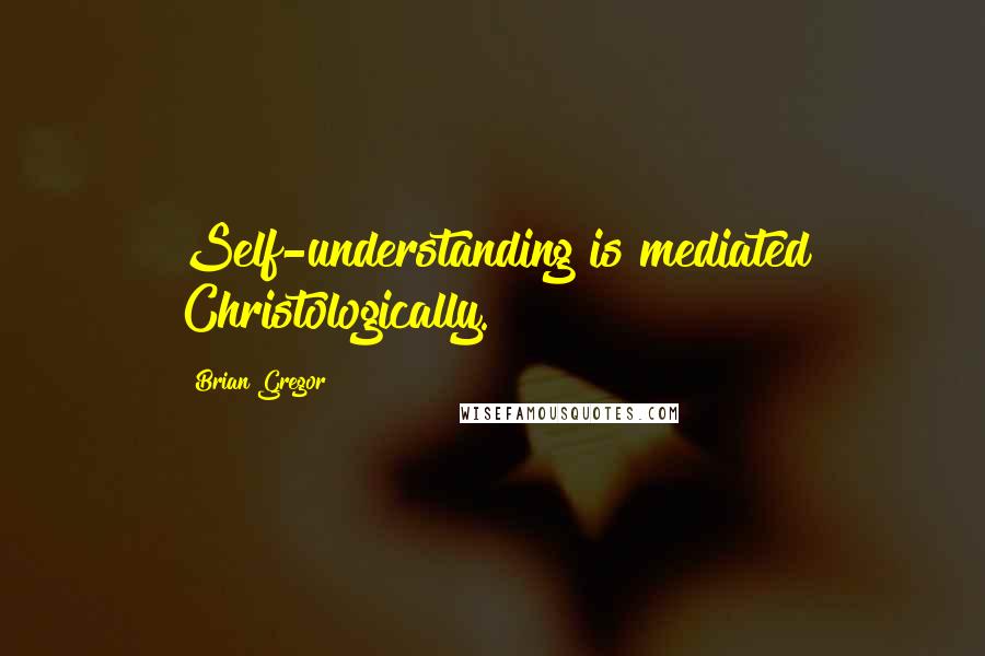 Brian Gregor Quotes: Self-understanding is mediated Christologically.