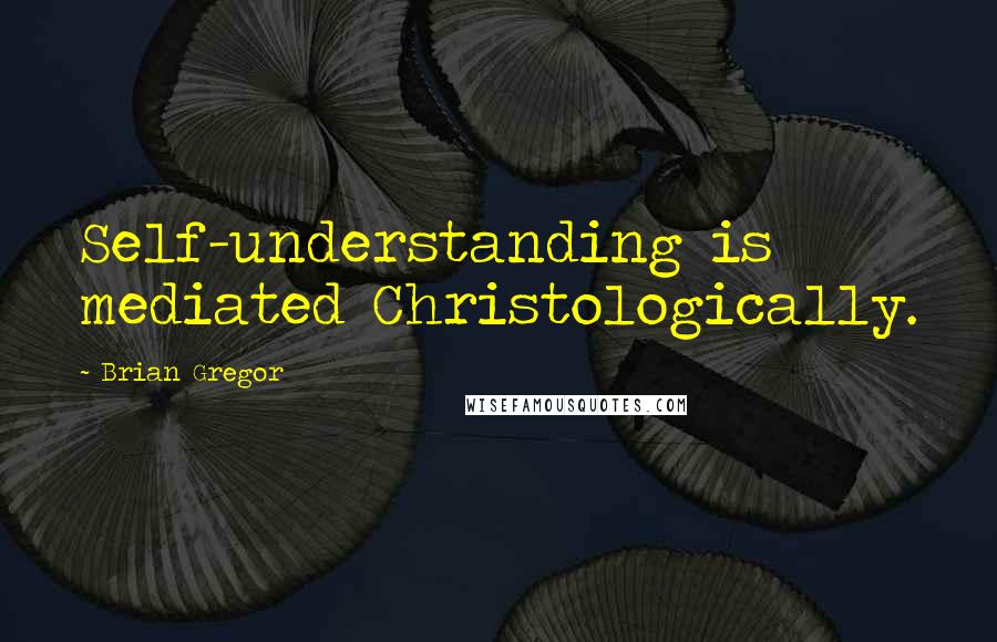 Brian Gregor Quotes: Self-understanding is mediated Christologically.