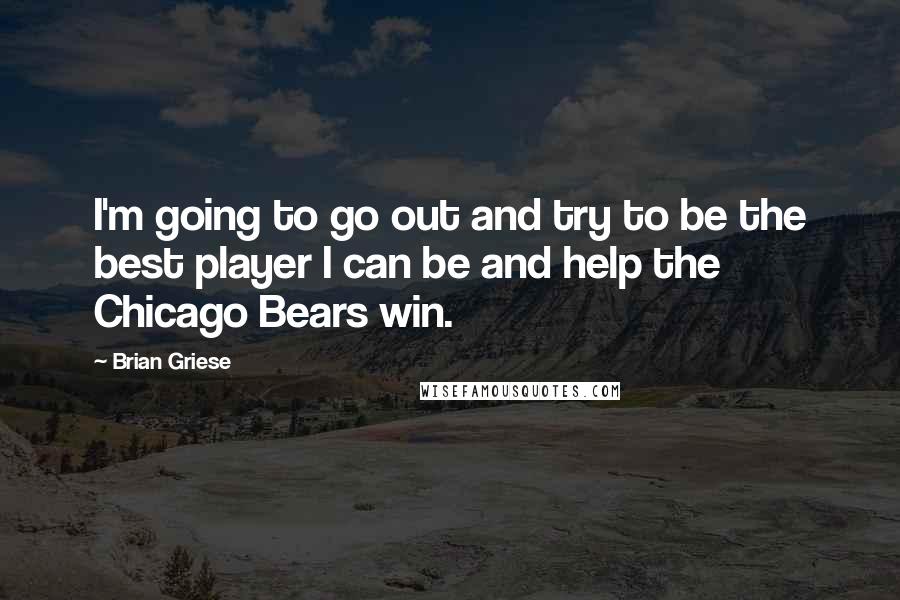 Brian Griese Quotes: I'm going to go out and try to be the best player I can be and help the Chicago Bears win.