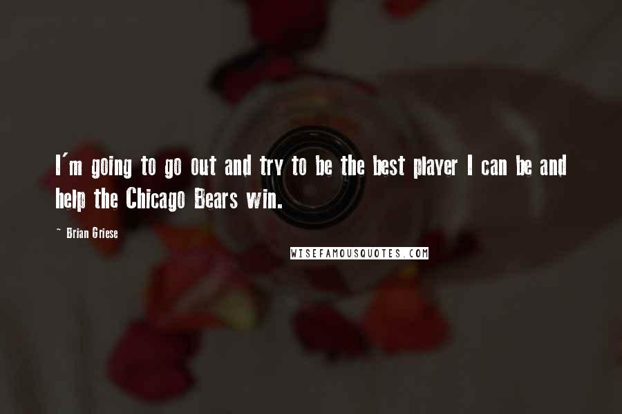 Brian Griese Quotes: I'm going to go out and try to be the best player I can be and help the Chicago Bears win.