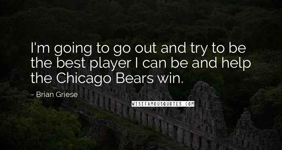 Brian Griese Quotes: I'm going to go out and try to be the best player I can be and help the Chicago Bears win.