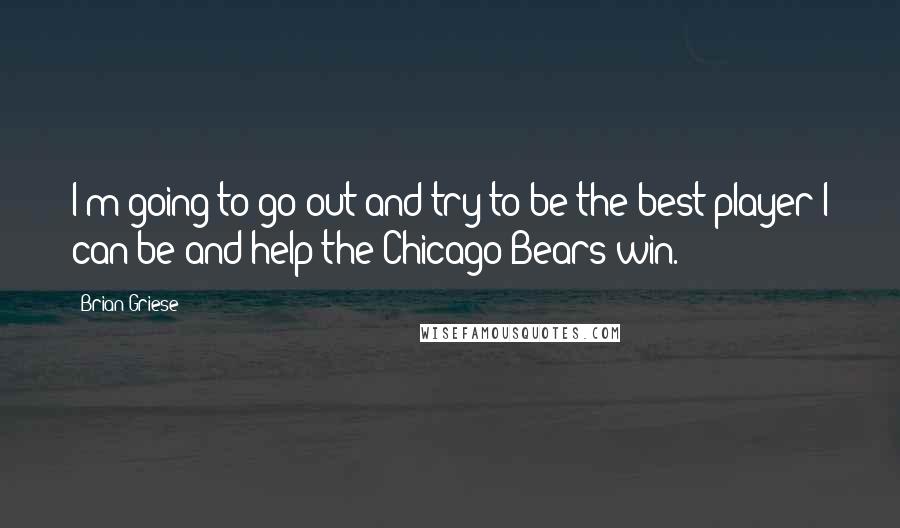 Brian Griese Quotes: I'm going to go out and try to be the best player I can be and help the Chicago Bears win.