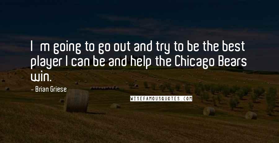 Brian Griese Quotes: I'm going to go out and try to be the best player I can be and help the Chicago Bears win.