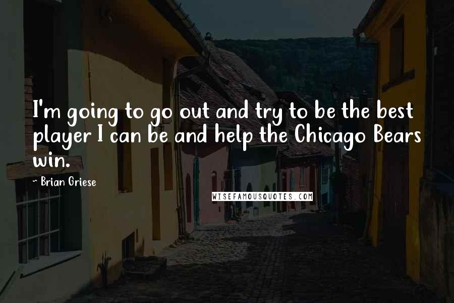 Brian Griese Quotes: I'm going to go out and try to be the best player I can be and help the Chicago Bears win.