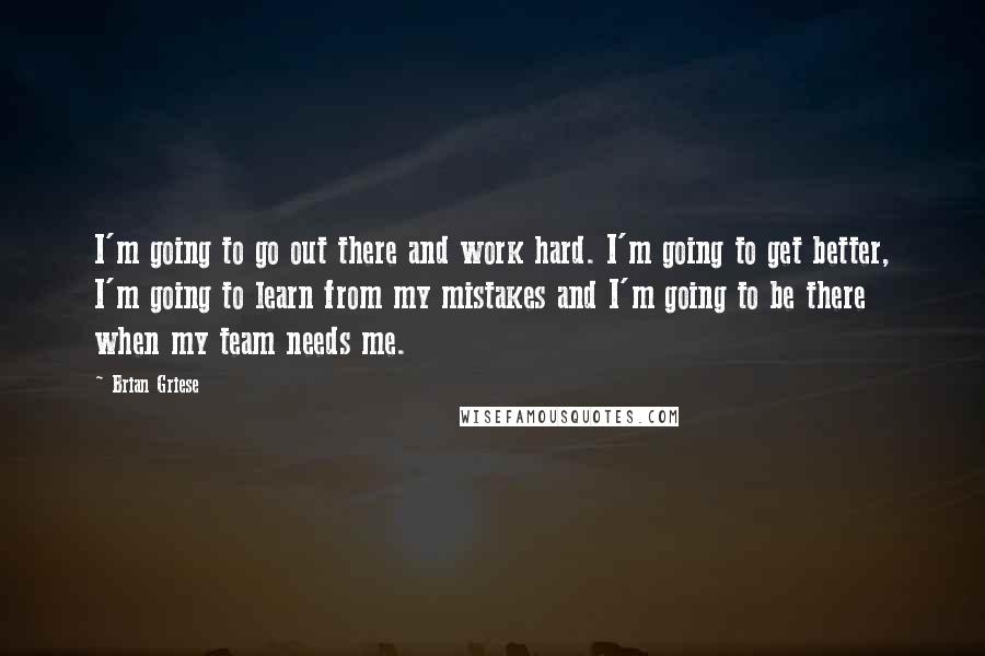 Brian Griese Quotes: I'm going to go out there and work hard. I'm going to get better, I'm going to learn from my mistakes and I'm going to be there when my team needs me.