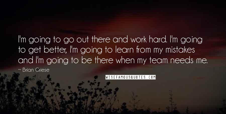 Brian Griese Quotes: I'm going to go out there and work hard. I'm going to get better, I'm going to learn from my mistakes and I'm going to be there when my team needs me.