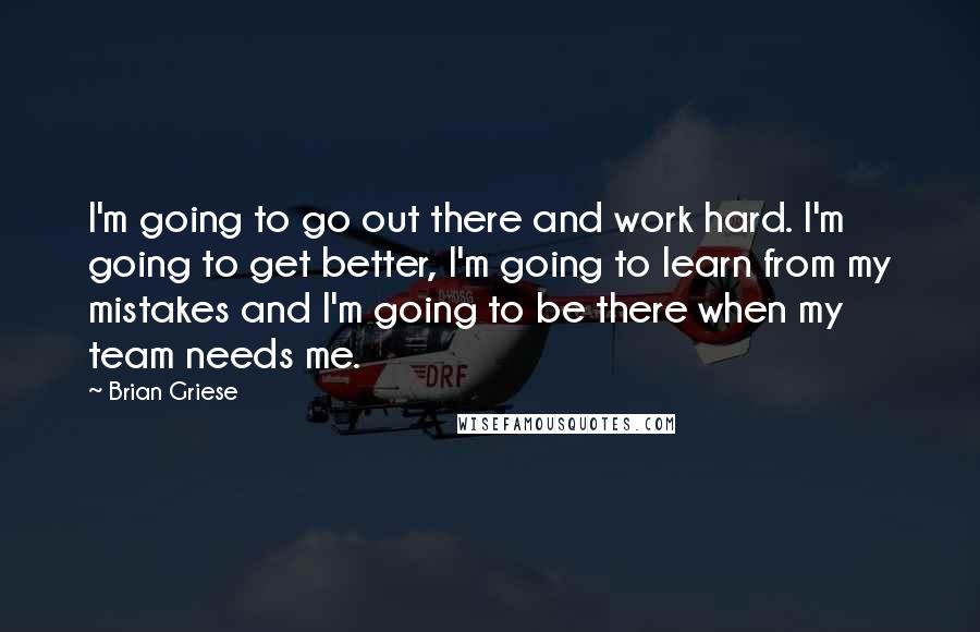 Brian Griese Quotes: I'm going to go out there and work hard. I'm going to get better, I'm going to learn from my mistakes and I'm going to be there when my team needs me.