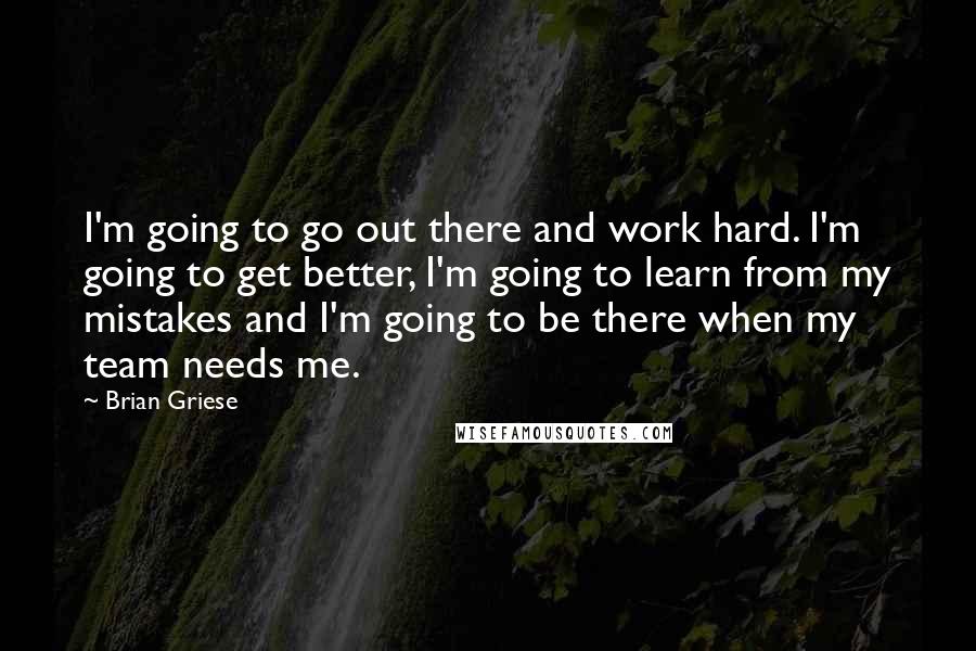 Brian Griese Quotes: I'm going to go out there and work hard. I'm going to get better, I'm going to learn from my mistakes and I'm going to be there when my team needs me.