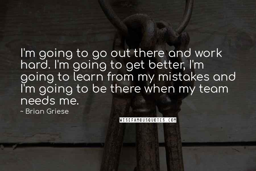 Brian Griese Quotes: I'm going to go out there and work hard. I'm going to get better, I'm going to learn from my mistakes and I'm going to be there when my team needs me.