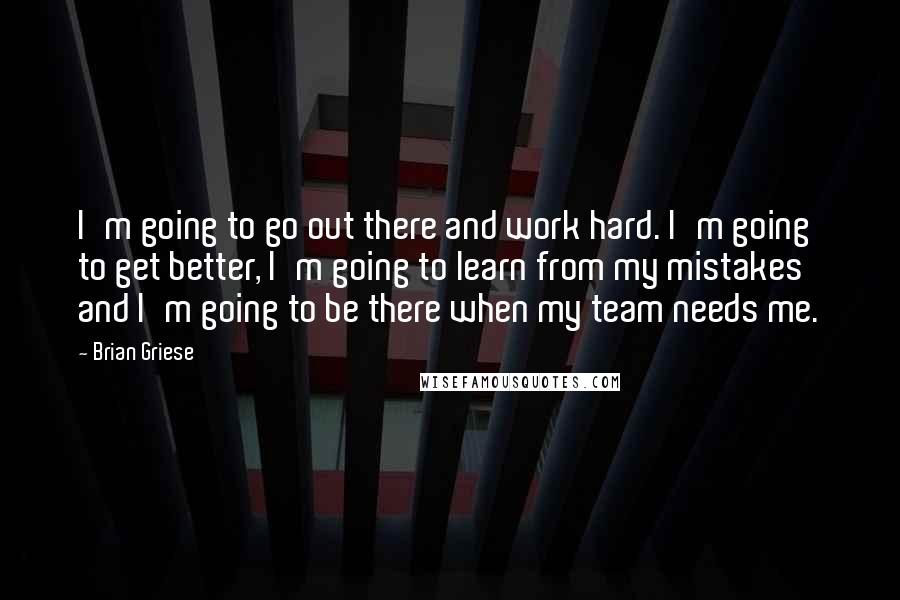 Brian Griese Quotes: I'm going to go out there and work hard. I'm going to get better, I'm going to learn from my mistakes and I'm going to be there when my team needs me.