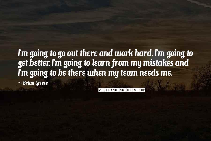 Brian Griese Quotes: I'm going to go out there and work hard. I'm going to get better, I'm going to learn from my mistakes and I'm going to be there when my team needs me.