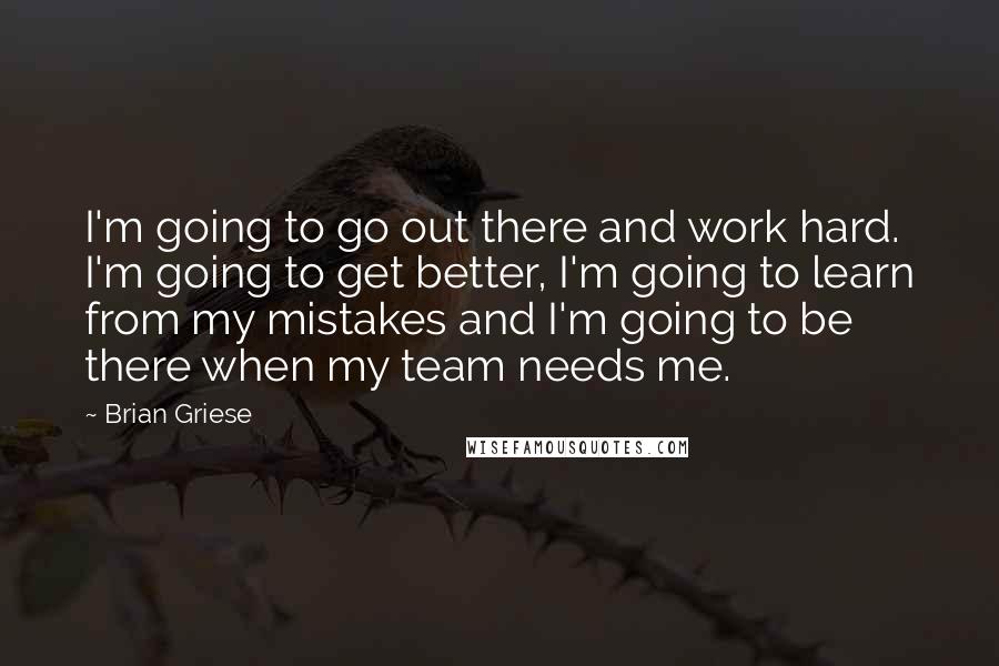 Brian Griese Quotes: I'm going to go out there and work hard. I'm going to get better, I'm going to learn from my mistakes and I'm going to be there when my team needs me.