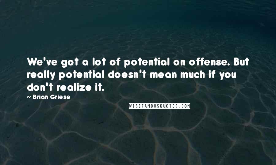 Brian Griese Quotes: We've got a lot of potential on offense. But really potential doesn't mean much if you don't realize it.