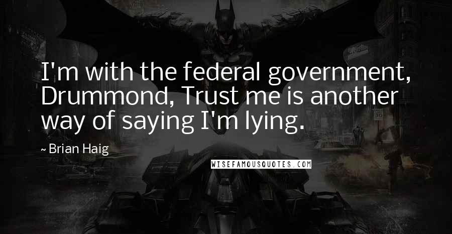 Brian Haig Quotes: I'm with the federal government, Drummond, Trust me is another way of saying I'm lying.