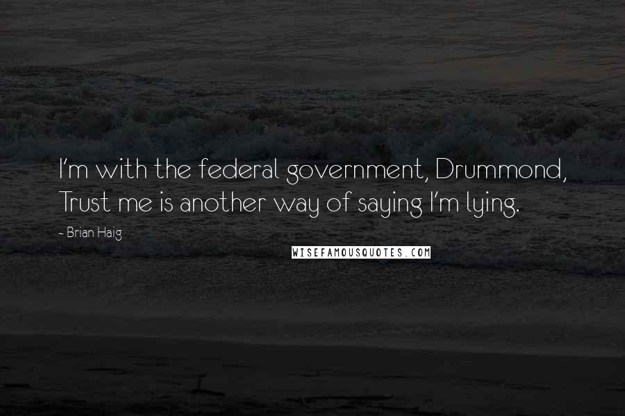 Brian Haig Quotes: I'm with the federal government, Drummond, Trust me is another way of saying I'm lying.