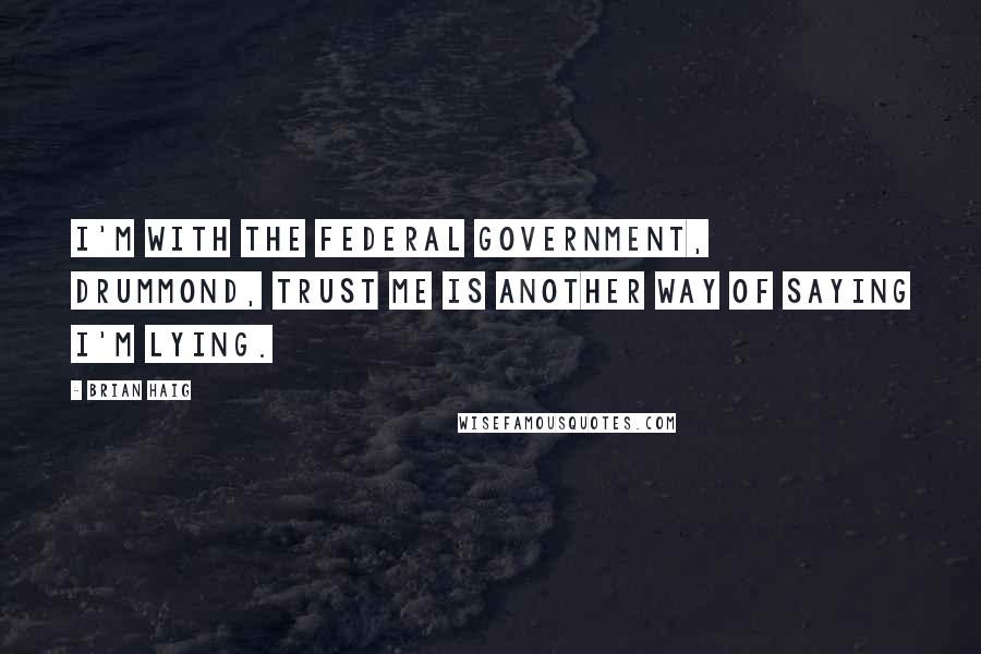 Brian Haig Quotes: I'm with the federal government, Drummond, Trust me is another way of saying I'm lying.