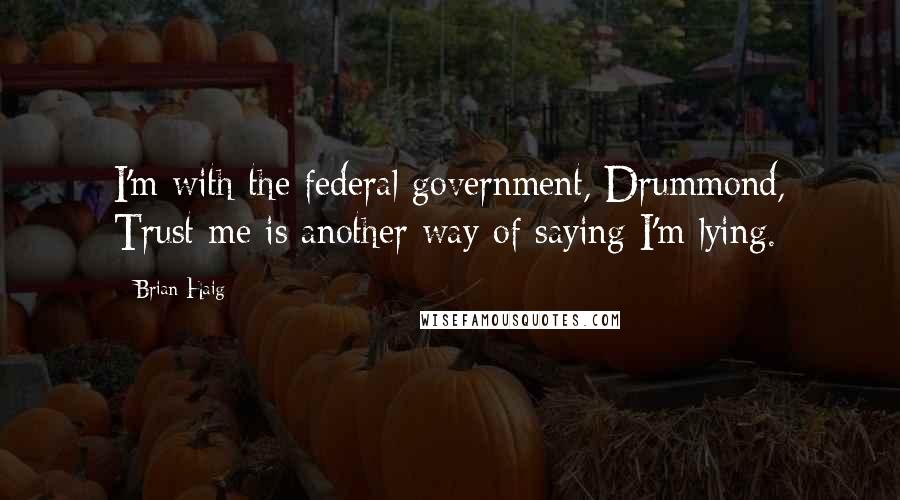 Brian Haig Quotes: I'm with the federal government, Drummond, Trust me is another way of saying I'm lying.