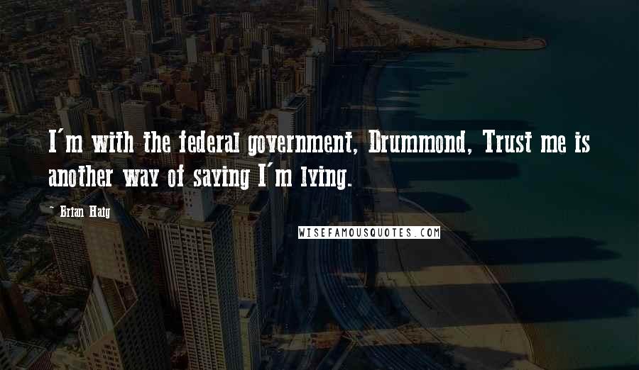 Brian Haig Quotes: I'm with the federal government, Drummond, Trust me is another way of saying I'm lying.