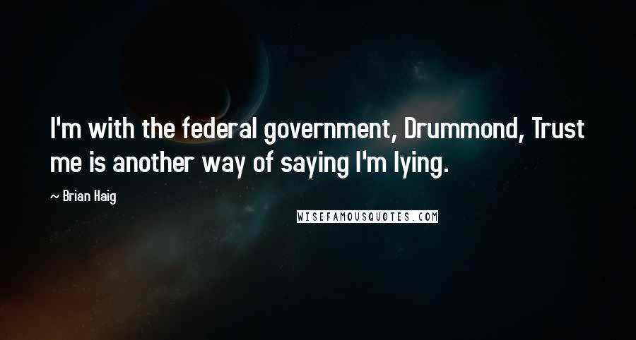 Brian Haig Quotes: I'm with the federal government, Drummond, Trust me is another way of saying I'm lying.