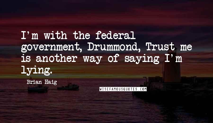 Brian Haig Quotes: I'm with the federal government, Drummond, Trust me is another way of saying I'm lying.