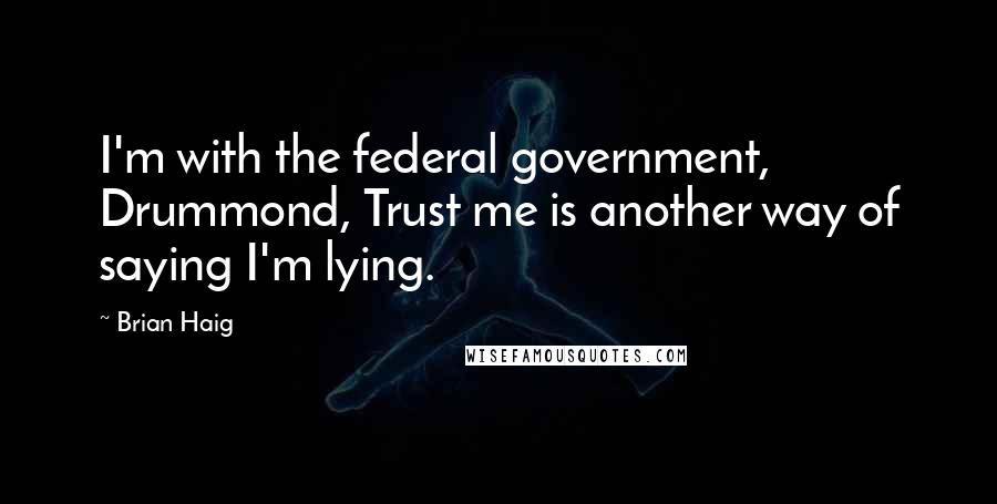 Brian Haig Quotes: I'm with the federal government, Drummond, Trust me is another way of saying I'm lying.