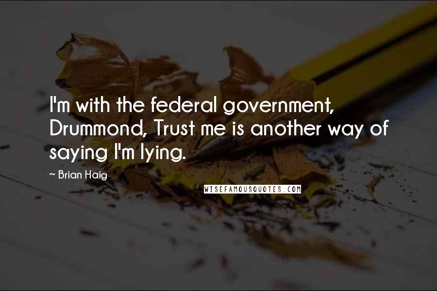 Brian Haig Quotes: I'm with the federal government, Drummond, Trust me is another way of saying I'm lying.