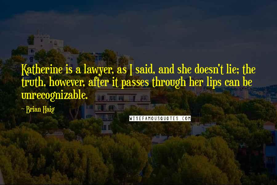 Brian Haig Quotes: Katherine is a lawyer, as I said, and she doesn't lie; the truth, however, after it passes through her lips can be unrecognizable.