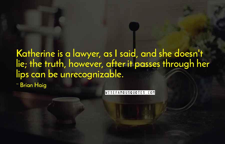 Brian Haig Quotes: Katherine is a lawyer, as I said, and she doesn't lie; the truth, however, after it passes through her lips can be unrecognizable.