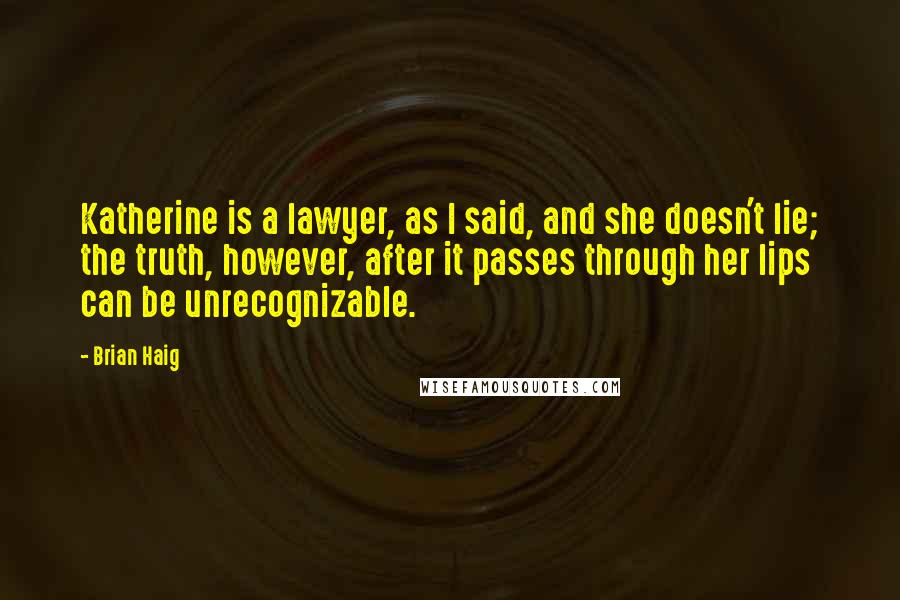 Brian Haig Quotes: Katherine is a lawyer, as I said, and she doesn't lie; the truth, however, after it passes through her lips can be unrecognizable.