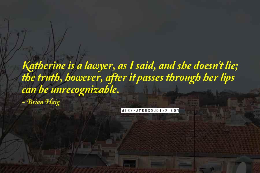 Brian Haig Quotes: Katherine is a lawyer, as I said, and she doesn't lie; the truth, however, after it passes through her lips can be unrecognizable.