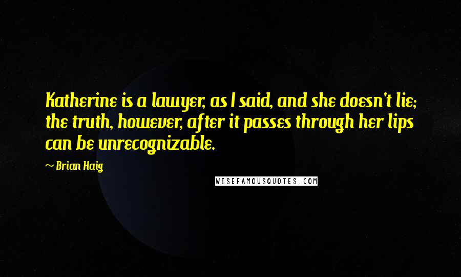 Brian Haig Quotes: Katherine is a lawyer, as I said, and she doesn't lie; the truth, however, after it passes through her lips can be unrecognizable.