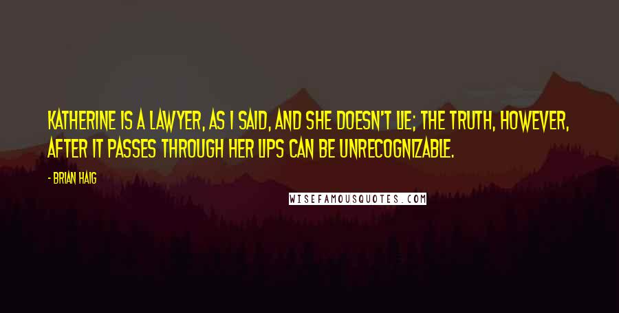 Brian Haig Quotes: Katherine is a lawyer, as I said, and she doesn't lie; the truth, however, after it passes through her lips can be unrecognizable.